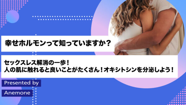 幸せホルモンって知っていますか？セックスレス解消の一歩！人の肌に触れると良いことがたくさん！オキシトシンを分泌しよう！