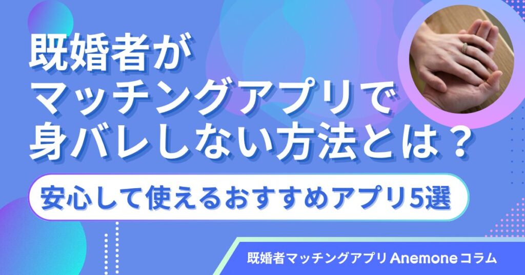 既婚者がマッチングアプリで身バレしない方法とは？安心して使えるおすすめアプリ5選