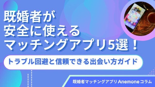 既婚者が安全に使えるマッチングアプリ5選！トラブル回避と信頼できる出会い方ガイド