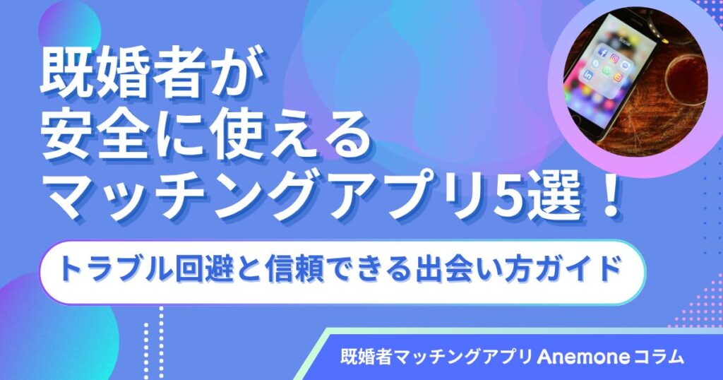 既婚者が安全に使えるマッチングアプリ5選！トラブル回避と信頼できる出会い方ガイド
